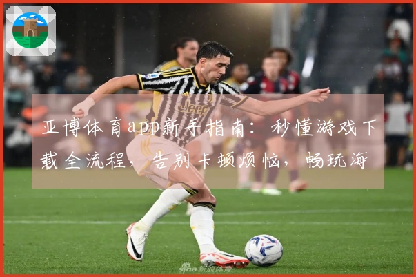 亚博体育app新手指南：秒懂游戏下载全流程，告别卡顿烦恼，畅玩海量大作！