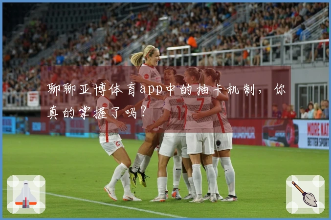 聊聊亚博体育app中的抽卡机制，你真的掌握了吗？