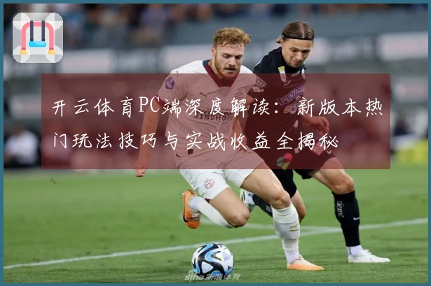 开云体育PC端深度解读：新版本热门玩法技巧与实战收益全揭秘