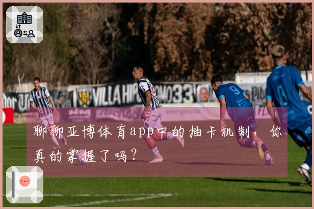 聊聊亚博体育app中的抽卡机制，你真的掌握了吗？