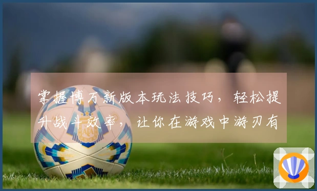 掌握博万新版本玩法技巧，轻松提升战斗效率，让你在游戏中游刃有余！