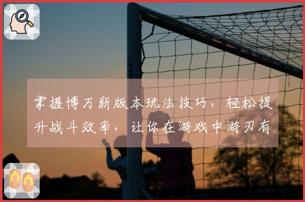 掌握博万新版本玩法技巧，轻松提升战斗效率，让你在游戏中游刃有余！