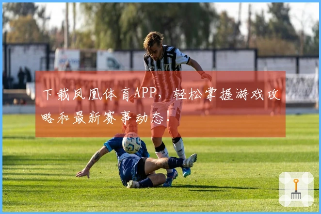 下载凤凰体育APP，轻松掌握游戏攻略和最新赛事动态！